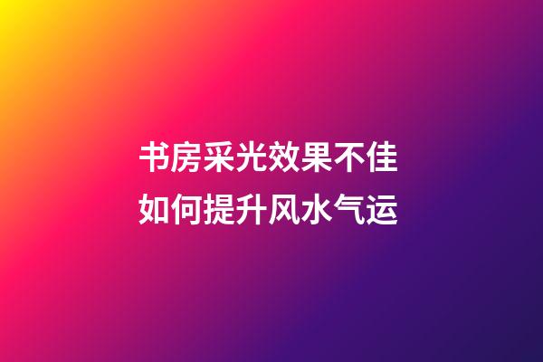 书房采光效果不佳 如何提升风水气运